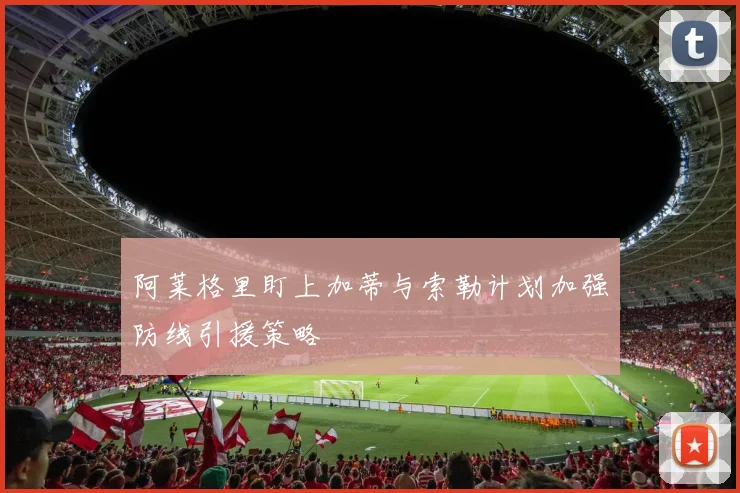 阿莱格里盯上加蒂与索勒计划加强防线引援策略