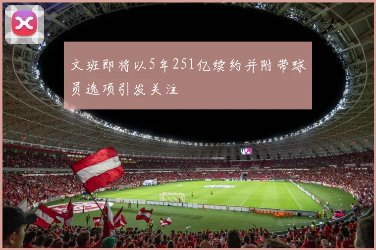 文班即将以5年251亿续约并附带球员选项引发关注