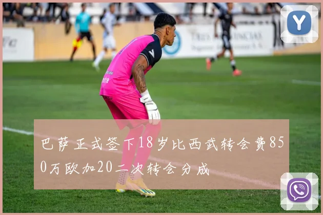 巴萨正式签下18岁比西武转会费850万欧加20二次转会分成