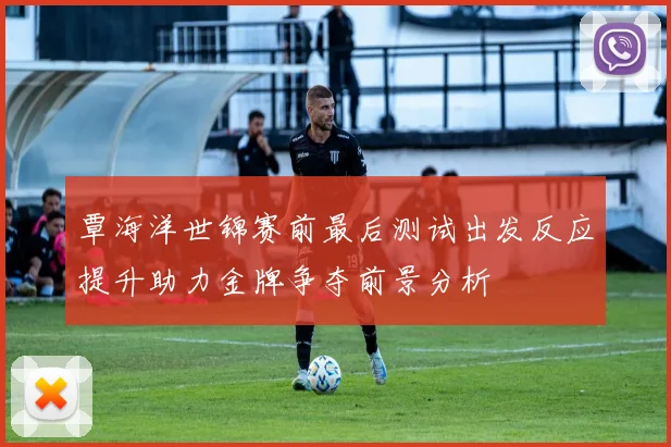 覃海洋世锦赛前最后测试出发反应提升助力金牌争夺前景分析