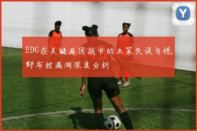 EDG在关键局团战中的决策失误与视野布控漏洞深度分析