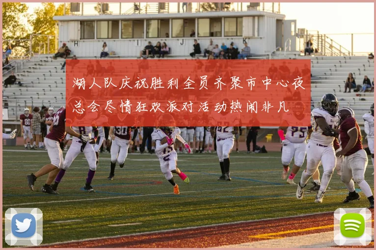 湖人队庆祝胜利全员齐聚市中心夜总会尽情狂欢派对活动热闹非凡