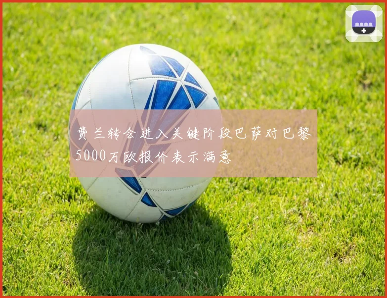 费兰转会进入关键阶段巴萨对巴黎5000万欧报价表示满意