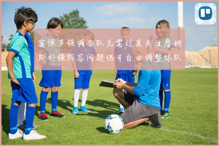富保罗强调各队无需过度关注詹姆斯补强阵容问题仍可自由调整球队配置