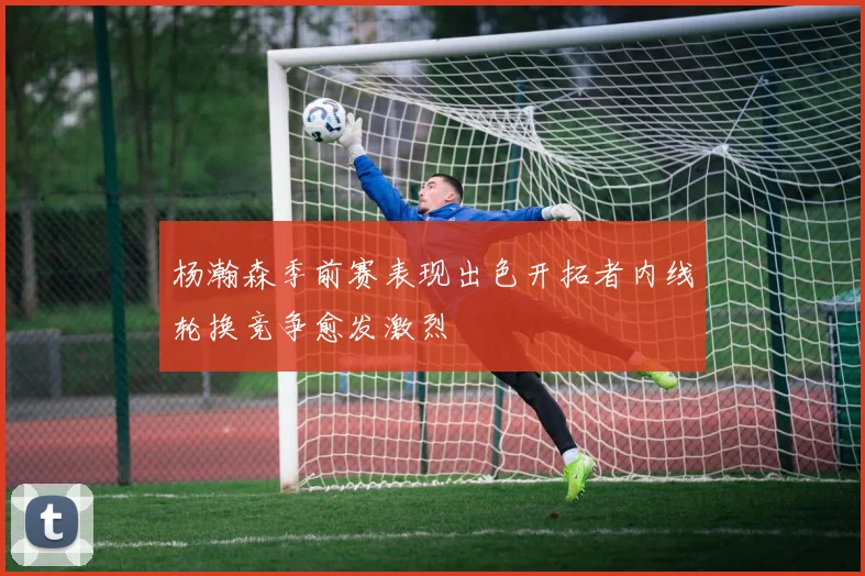 杨瀚森季前赛表现出色开拓者内线轮换竞争愈发激烈