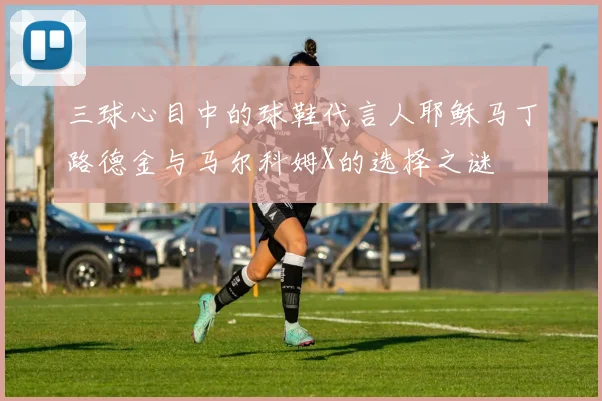 三球心目中的球鞋代言人耶稣马丁路德金与马尔科姆X的选择之谜