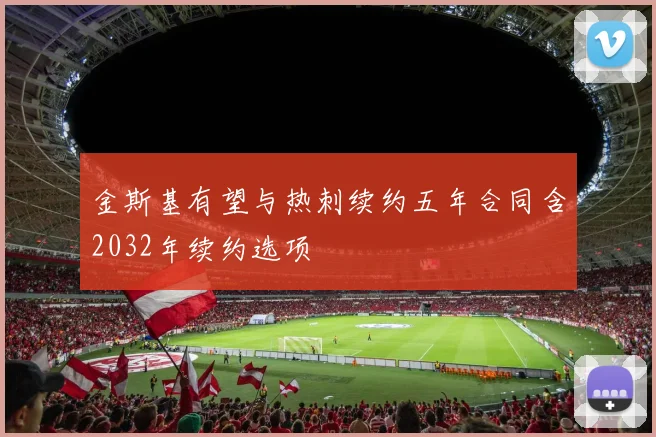 金斯基有望与热刺续约五年合同含2032年续约选项