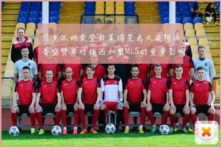贝克汉姆荣登好莱坞星光大道阿汤哥盛赞其对梅西加盟MLS的重要影响