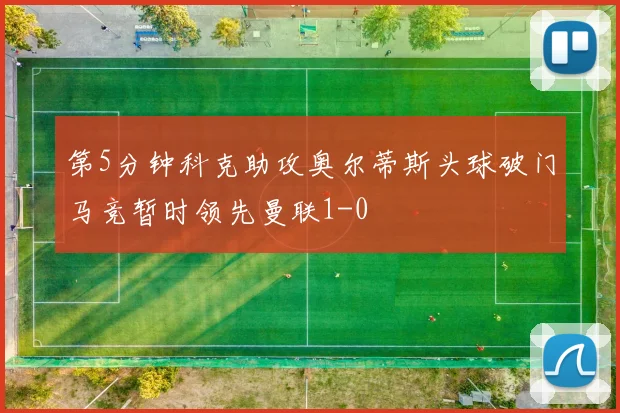 第5分钟科克助攻奥尔蒂斯头球破门马竞暂时领先曼联1-0