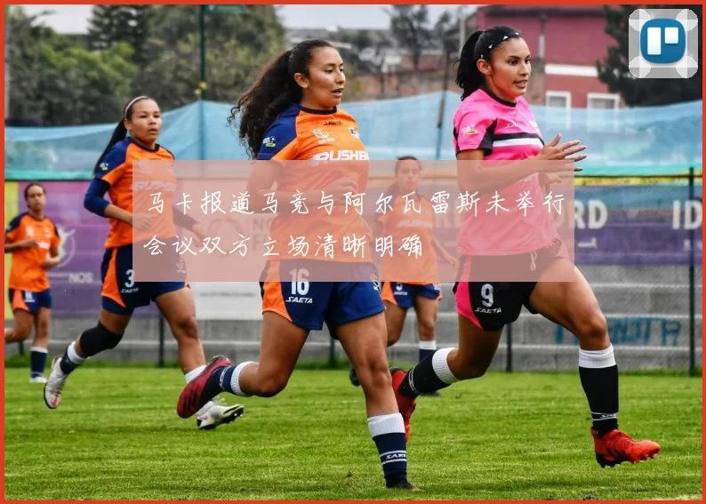 马卡报道马竞与阿尔瓦雷斯未举行会议双方立场清晰明确