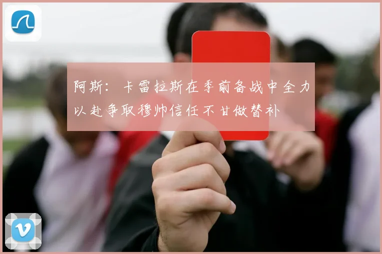 阿斯：卡雷拉斯在季前备战中全力以赴争取穆帅信任不甘做替补