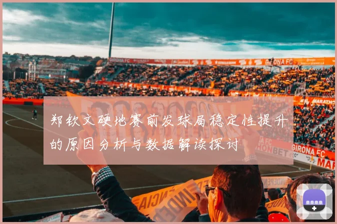 郑钦文硬地赛前发球局稳定性提升的原因分析与数据解读探讨